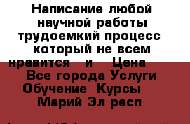 Написание любой научной работы трудоемкий процесс, который не всем нравится...и  › Цена ­ 550 - Все города Услуги » Обучение. Курсы   . Марий Эл респ.